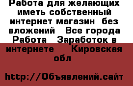  Работа для желающих иметь собственный интернет магазин, без вложений - Все города Работа » Заработок в интернете   . Кировская обл.